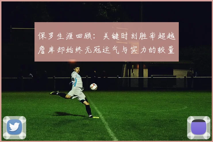 保罗生涯回顾：关键时刻胜率超越詹库却始终无冠运气与实力的较量