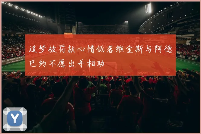 追梦被罚款心情低落维金斯与阿德巴约不愿出手相助