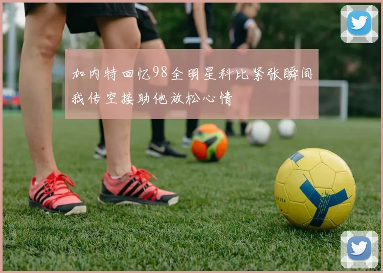 加内特回忆98全明星科比紧张瞬间我传空接助他放松心情