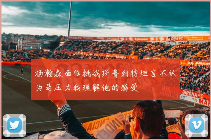 杨瀚森面临挑战斯普利特坦言不认为是压力我理解他的感受