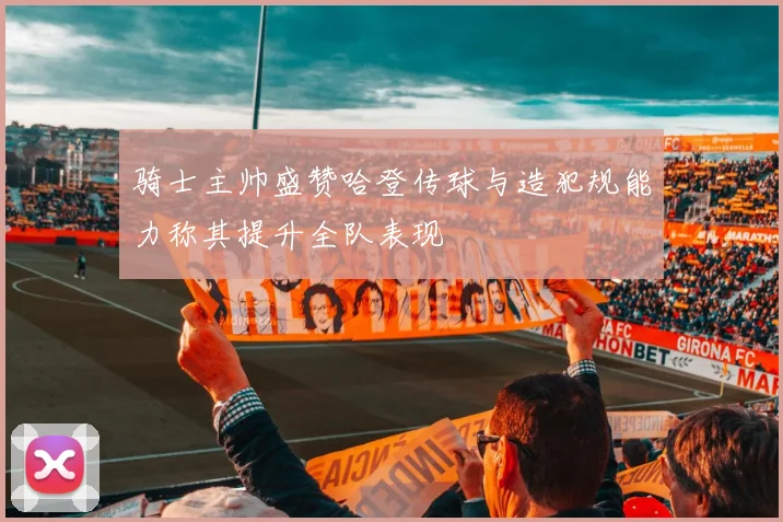 骑士主帅盛赞哈登传球与造犯规能力称其提升全队表现