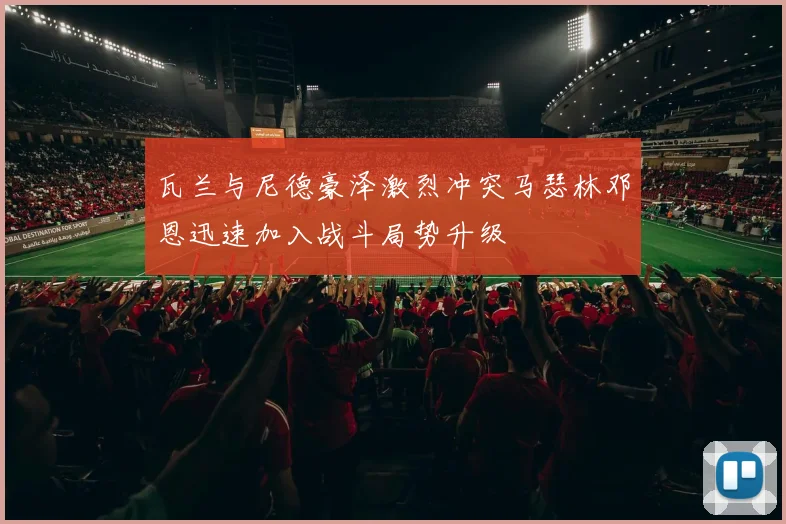 瓦兰与尼德豪泽激烈冲突马瑟林邓恩迅速加入战斗局势升级